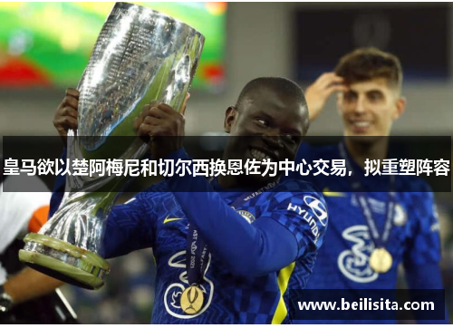 皇马欲以楚阿梅尼和切尔西换恩佐为中心交易,拟重塑阵容 皇马欲以楚阿梅尼和切尔西换恩佐为中心交易,拟重塑阵容